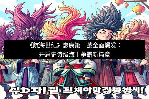《航海世纪》惠康第一战全面爆发：开启史诗级海上争霸新篇章